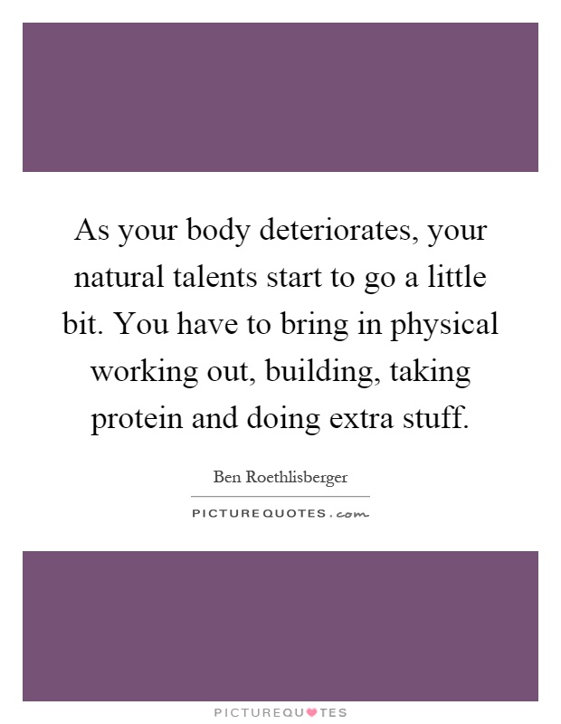 As your body deteriorates, your natural talents start to go a little bit. You have to bring in physical working out, building, taking protein and doing extra stuff Picture Quote #1