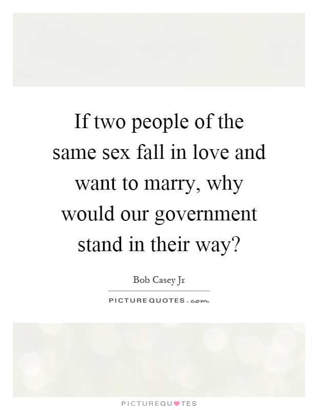 If two people of the same sex fall in love and want to marry, why would our government stand in their way? Picture Quote #1