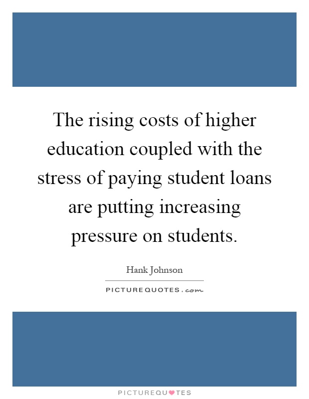 The rising costs of higher education coupled with the stress of paying student loans are putting increasing pressure on students Picture Quote #1