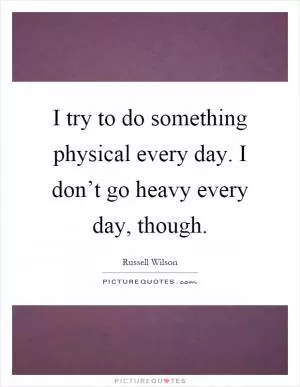 I try to do something physical every day. I don’t go heavy every day, though Picture Quote #1