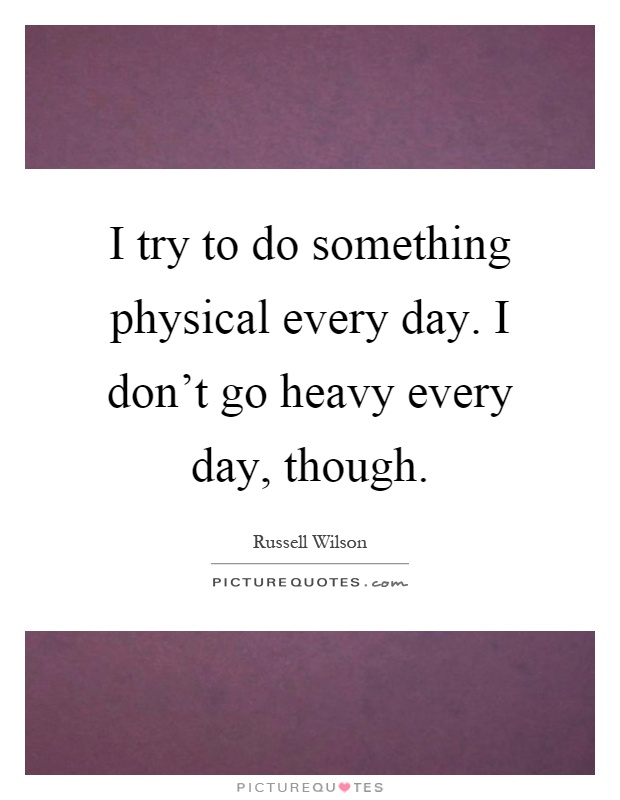 I try to do something physical every day. I don't go heavy every day, though Picture Quote #1