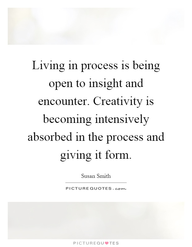Living in process is being open to insight and encounter. Creativity is becoming intensively absorbed in the process and giving it form Picture Quote #1