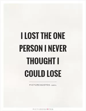 I lost the one person I never thought I could lose Picture Quote #1