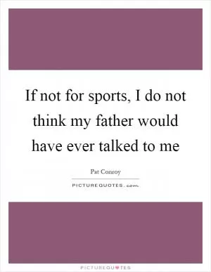 If not for sports, I do not think my father would have ever talked to me Picture Quote #1