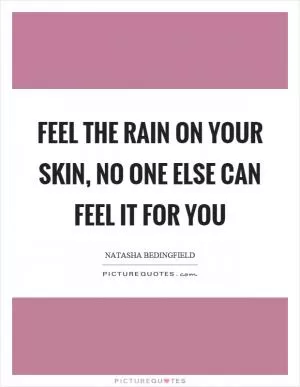 Feel the rain on your skin, no one else can feel it for you Picture Quote #1