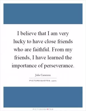 I believe that I am very lucky to have close friends who are faithful. From my friends, I have learned the importance of perseverance Picture Quote #1