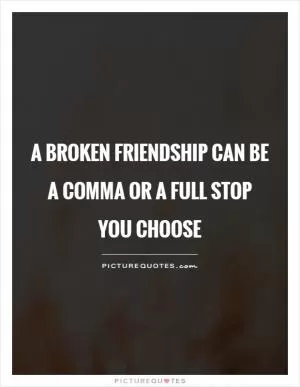 A broken friendship can be a comma or a full stop  You choose Picture Quote #1