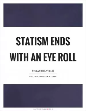 Statism ends with an eye roll Picture Quote #1