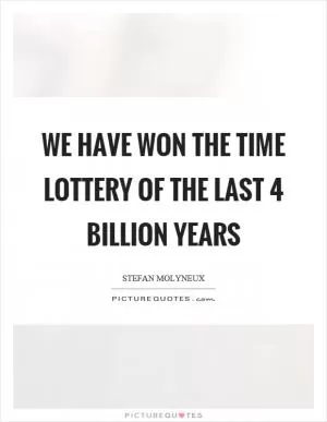 We have won the time lottery of the last 4 billion years Picture Quote #1
