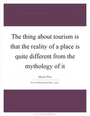 The thing about tourism is that the reality of a place is quite different from the mythology of it Picture Quote #1