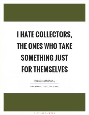 I hate collectors, the ones who take something just for themselves Picture Quote #1