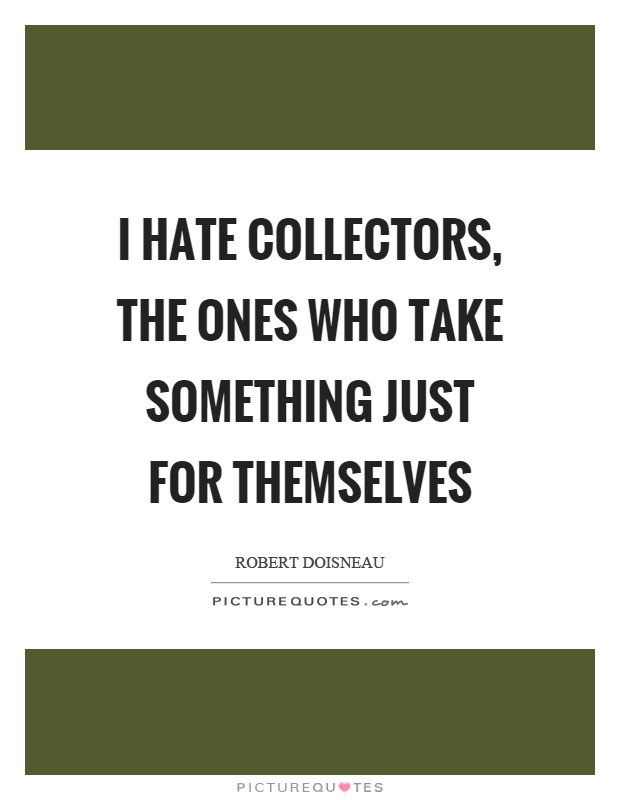 I hate collectors, the ones who take something just for themselves Picture Quote #1