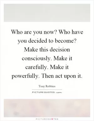 Who are you now? Who have you decided to become? Make this decision consciously. Make it carefully. Make it powerfully. Then act upon it Picture Quote #1