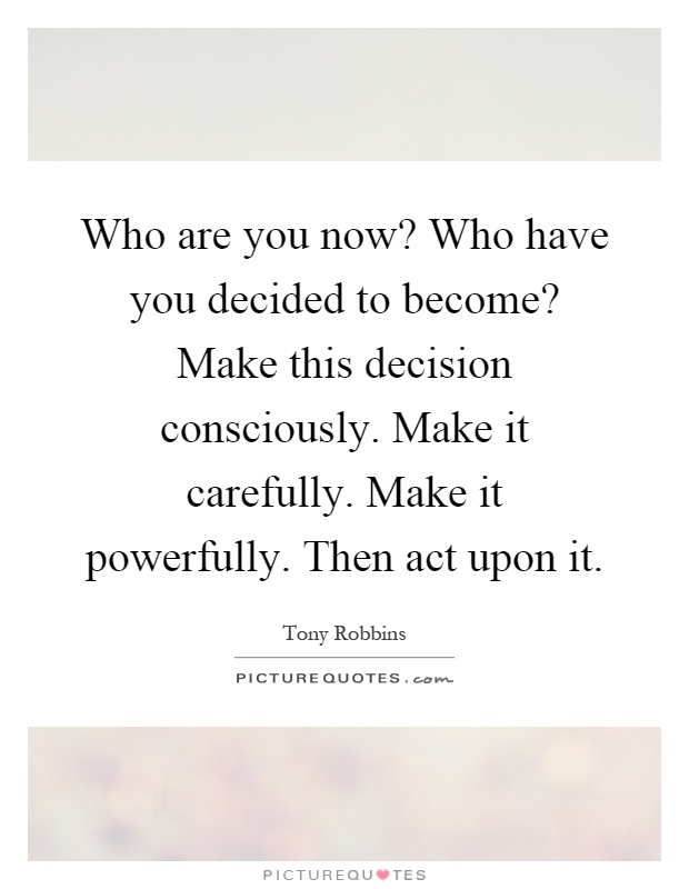 Who are you now? Who have you decided to become? Make this decision consciously. Make it carefully. Make it powerfully. Then act upon it Picture Quote #1