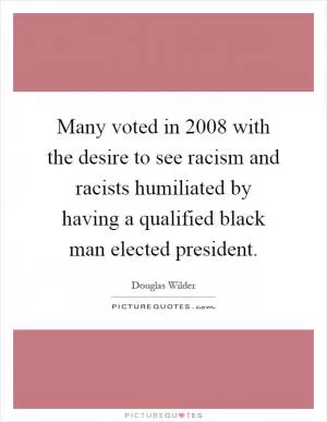 Many voted in 2008 with the desire to see racism and racists humiliated by having a qualified black man elected president Picture Quote #1