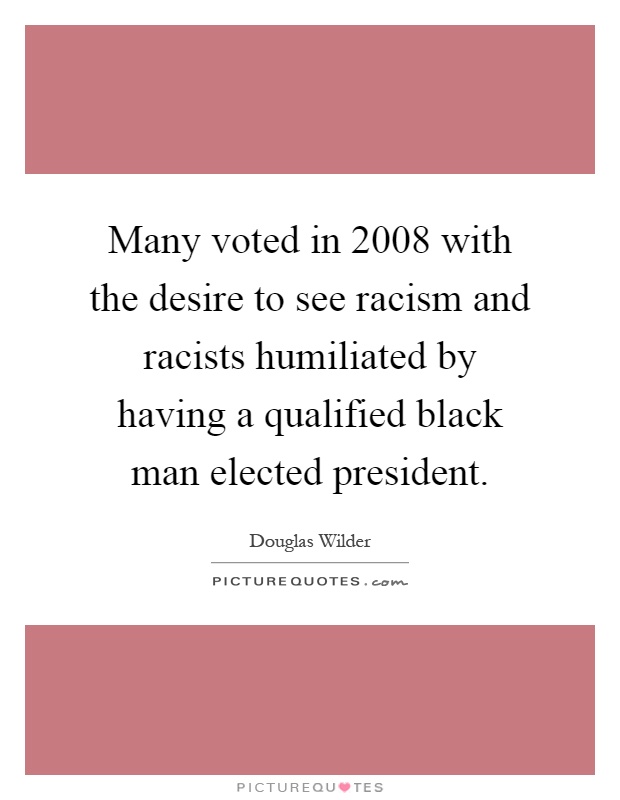 Many voted in 2008 with the desire to see racism and racists humiliated by having a qualified black man elected president Picture Quote #1