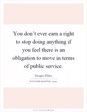 You don’t ever earn a right to stop doing anything if you feel there is an obligation to move in terms of public service Picture Quote #1
