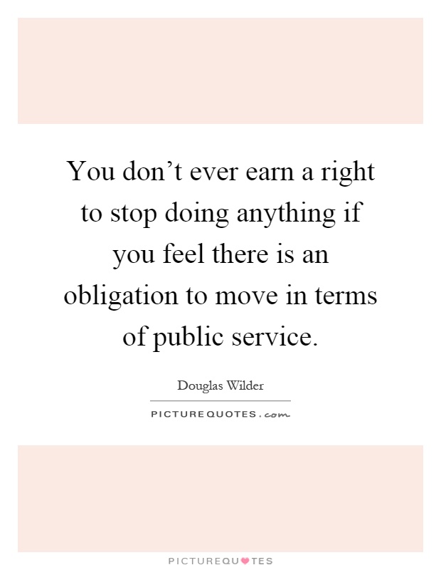 You don't ever earn a right to stop doing anything if you feel there is an obligation to move in terms of public service Picture Quote #1