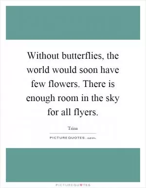 Without butterflies, the world would soon have few flowers. There is enough room in the sky for all flyers Picture Quote #1