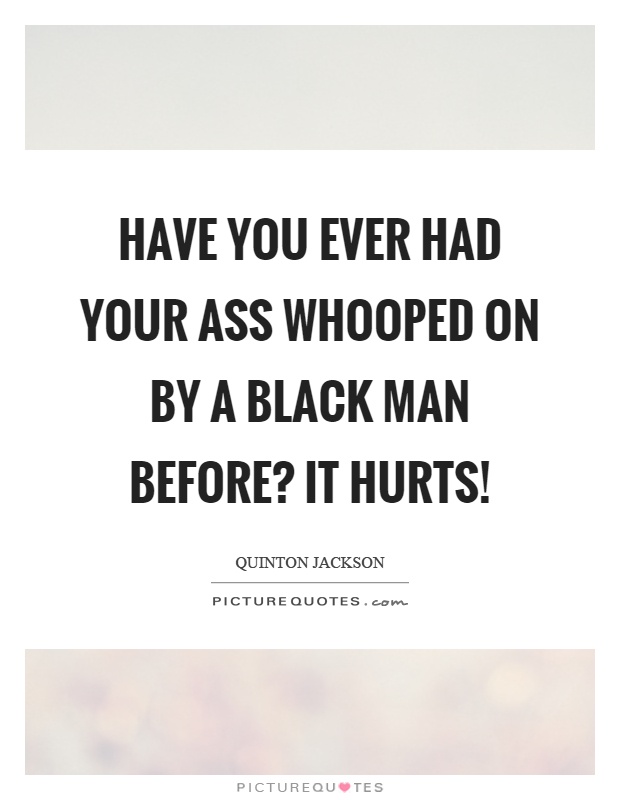 Have you ever had your ass whooped on by a black man before? It hurts! Picture Quote #1