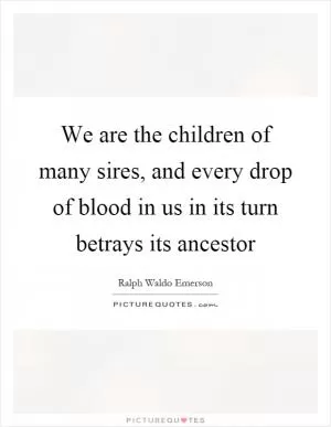 We are the children of many sires, and every drop of blood in us in its turn betrays its ancestor Picture Quote #1