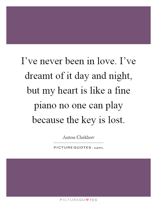 I've never been in love. I've dreamt of it day and night, but my heart is like a fine piano no one can play because the key is lost Picture Quote #1