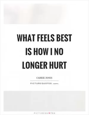What feels best is how I no longer hurt Picture Quote #1
