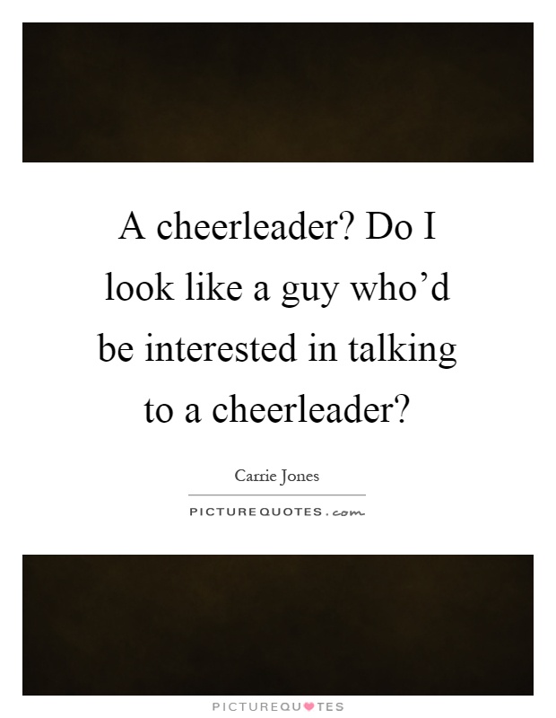 A cheerleader? Do I look like a guy who'd be interested in talking to a cheerleader? Picture Quote #1