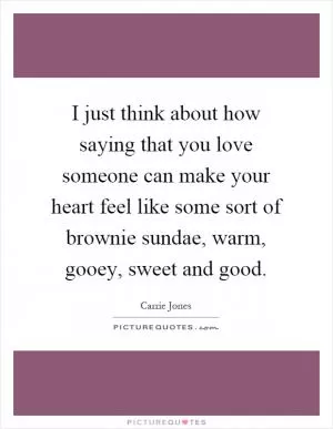 I just think about how saying that you love someone can make your heart feel like some sort of brownie sundae, warm, gooey, sweet and good Picture Quote #1