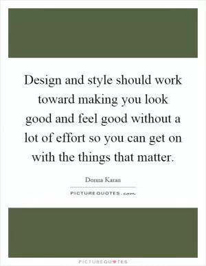 Design and style should work toward making you look good and feel good without a lot of effort so you can get on with the things that matter Picture Quote #1