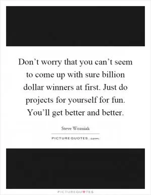 Don’t worry that you can’t seem to come up with sure billion dollar winners at first. Just do projects for yourself for fun. You’ll get better and better Picture Quote #1