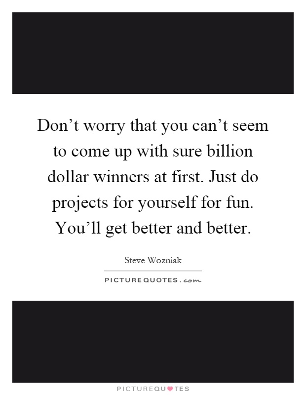 Don't worry that you can't seem to come up with sure billion dollar winners at first. Just do projects for yourself for fun. You'll get better and better Picture Quote #1
