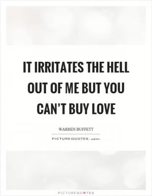 It irritates the hell out of me but you can’t buy love Picture Quote #1