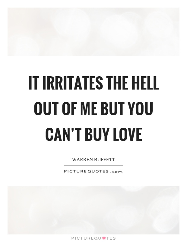 It irritates the hell out of me but you can't buy love Picture Quote #1