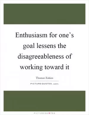 Enthusiasm for one’s goal lessens the disagreeableness of working toward it Picture Quote #1