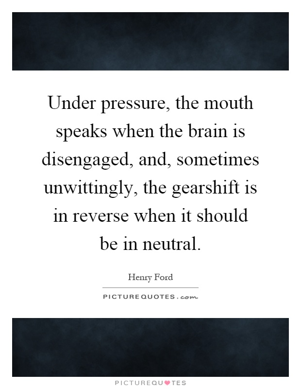 Under pressure, the mouth speaks when the brain is disengaged, and, sometimes unwittingly, the gearshift is in reverse when it should be in neutral Picture Quote #1