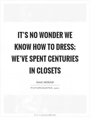 It’s no wonder we know how to dress; we’ve spent centuries in closets Picture Quote #1