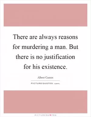 There are always reasons for murdering a man. But there is no justification for his existence Picture Quote #1