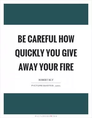 Be careful how quickly you give away your fire Picture Quote #1