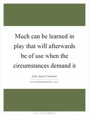 Much can be learned in play that will afterwards be of use when the circumstances demand it Picture Quote #1