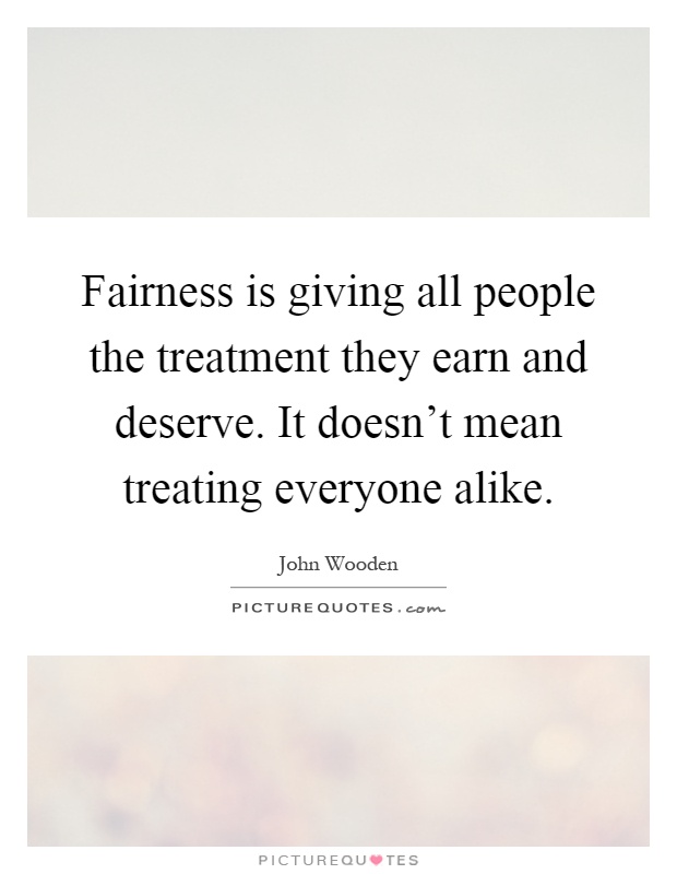 Fairness is giving all people the treatment they earn and deserve. It doesn't mean treating everyone alike Picture Quote #1