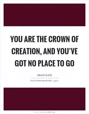 You are the crown of creation, and you’ve got no place to go Picture Quote #1