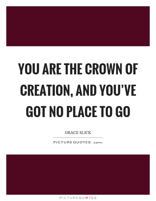 You are the crown of creation, and you've got no place to go Picture Quote #1