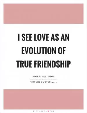 I see love as an evolution of true friendship Picture Quote #1