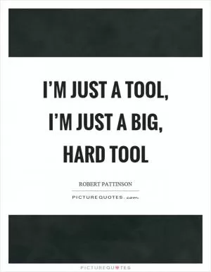 I’m just a tool, I’m just a big, hard tool Picture Quote #1