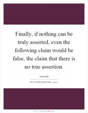 Finally, if nothing can be truly asserted, even the following claim would be false, the claim that there is no true assertion Picture Quote #1