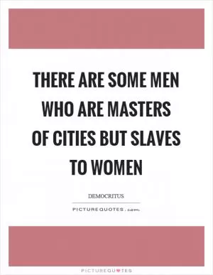 There are some men who are masters of cities but slaves to women Picture Quote #1