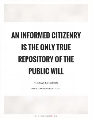 An informed citizenry is the only true repository of the public will Picture Quote #1