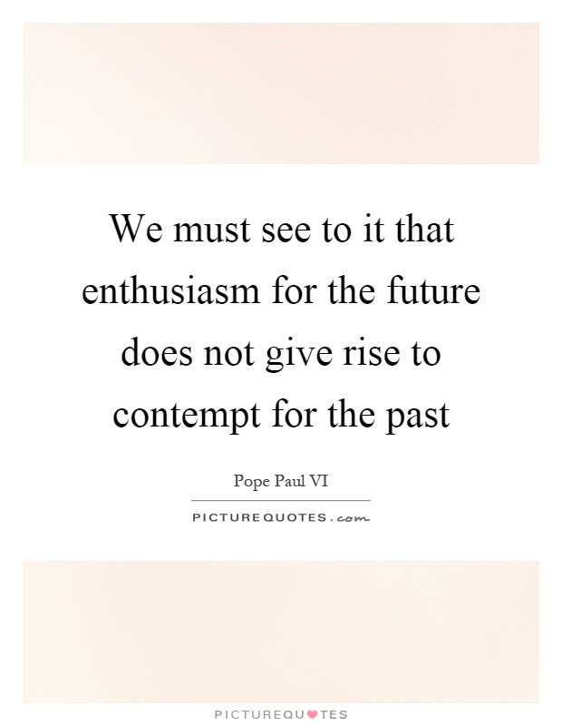 We must see to it that enthusiasm for the future does not give rise to contempt for the past Picture Quote #1