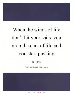 When the winds of life don’t hit your sails, you grab the oars of life and you start pushing Picture Quote #1